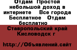 Отдам! Простой небольшой доход в интернете. - Все города Бесплатное » Отдам бесплатно   . Ставропольский край,Кисловодск г.